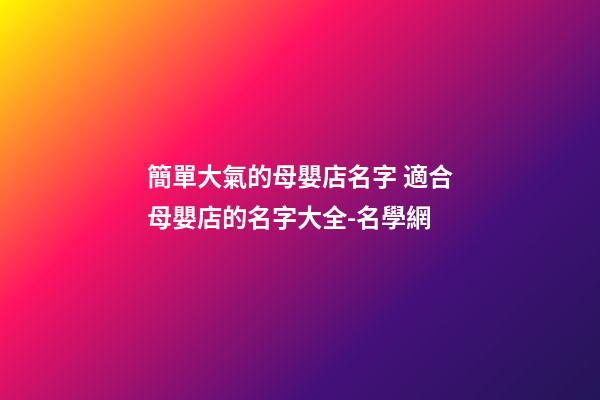 簡單大氣的母嬰店名字 適合母嬰店的名字大全-名學網